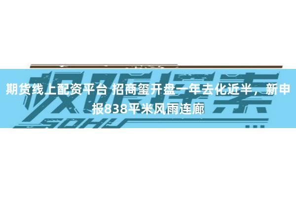 期货线上配资平台 招商玺开盘一年去化近半，新申报838平米风雨连廊