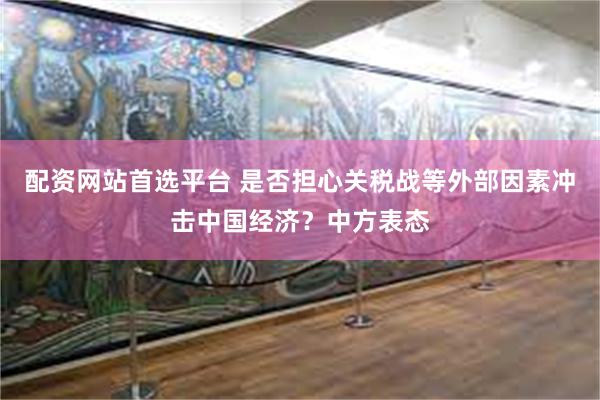 配资网站首选平台 是否担心关税战等外部因素冲击中国经济？中方表态