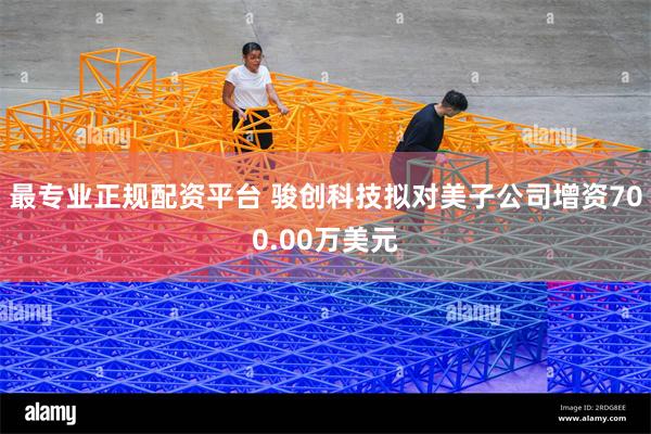 最专业正规配资平台 骏创科技拟对美子公司增资700.00万美元