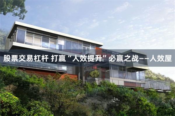 股票交易杠杆 打赢“人效提升”必赢之战——人效屋