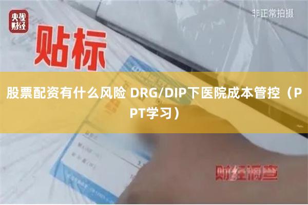 股票配资有什么风险 DRG/DIP下医院成本管控（PPT学习）