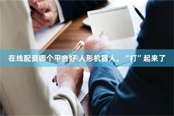 在线配资哪个平台好 人形机器人，“打”起来了