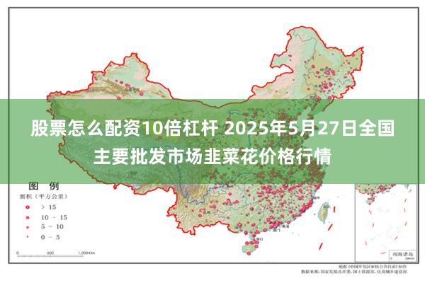 股票怎么配资10倍杠杆 2025年5月27日全国主要批发市场韭菜花价格行情