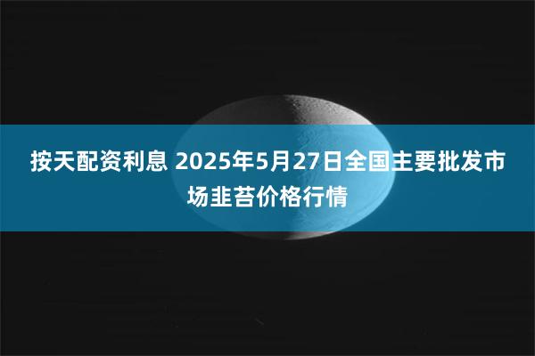 按天配资利息 2025年5月27日全国主要批发市场韭苔价格行情