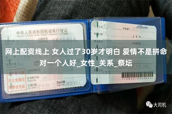 网上配资线上 女人过了30岁才明白 爱情不是拼命对一个人好_女性_关系_祭坛