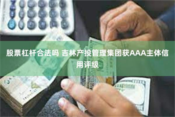 股票杠杆合法吗 吉林产投管理集团获AAA主体信用评级