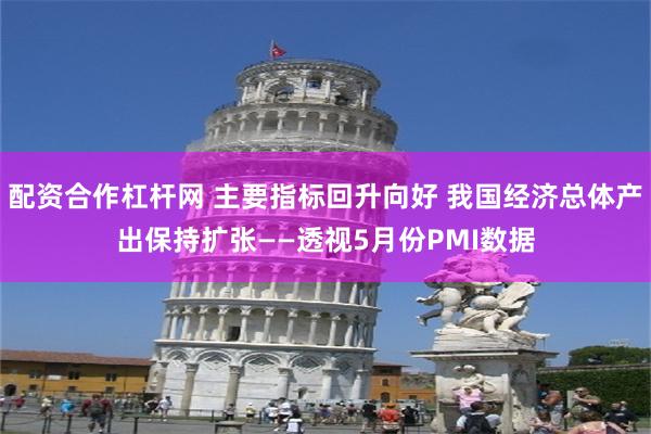 配资合作杠杆网 主要指标回升向好 我国经济总体产出保持扩张——透视5月份PMI数据