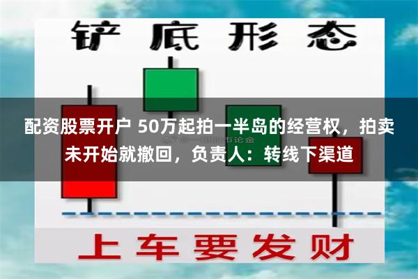 配资股票开户 50万起拍一半岛的经营权，拍卖未开始就撤回，负责人：转线下渠道