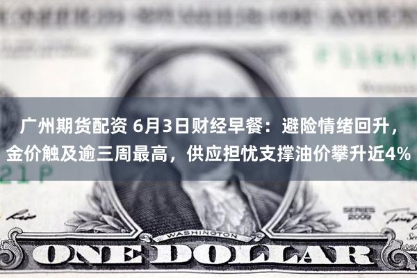 广州期货配资 6月3日财经早餐：避险情绪回升，金价触及逾三周最高，供应担忧支撑油价攀升近4%