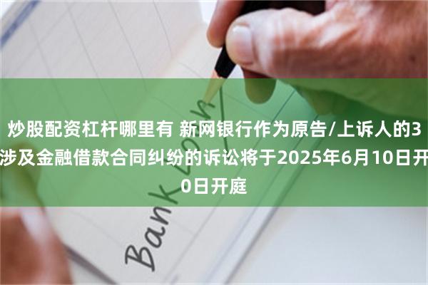 炒股配资杠杆哪里有 新网银行作为原告/上诉人的3起涉及金融借款合同纠纷的诉讼将于2025年6月10日开庭