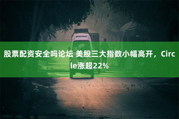 股票配资安全吗论坛 美股三大指数小幅高开，Circle涨超22%