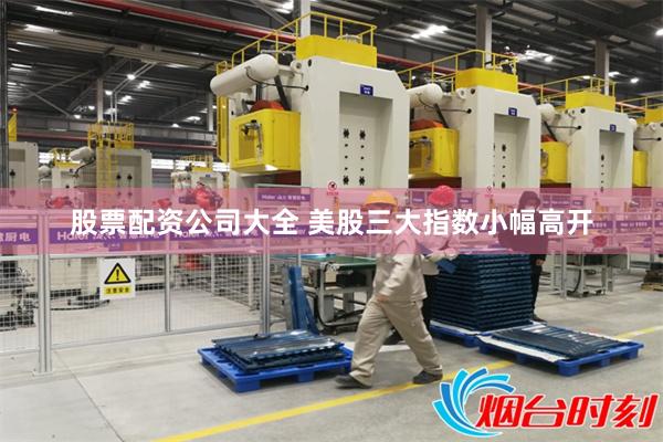 股票配资公司大全 美股三大指数小幅高开