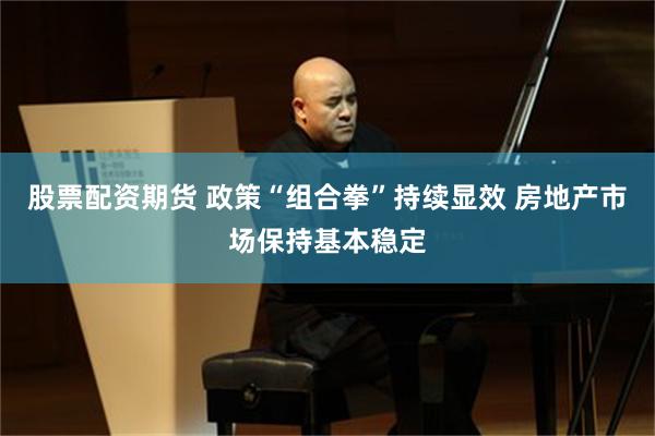 股票配资期货 政策“组合拳”持续显效 房地产市场保持基本稳定