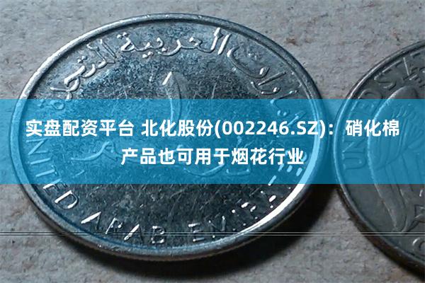 实盘配资平台 北化股份(002246.SZ)：硝化棉产品也可用于烟花行业