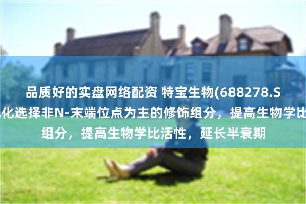 品质好的实盘网络配资 特宝生物(688278.SH)：益佩生通过优化选择非N-末端位点为主的修饰组分，提高生物学比活性，延长半衰期