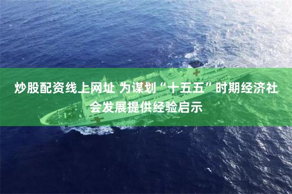 炒股配资线上网址 为谋划“十五五”时期经济社会发展提供经验启示