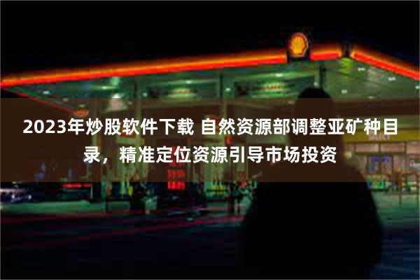 2023年炒股软件下载 自然资源部调整亚矿种目录，精准定位资源引导市场投资