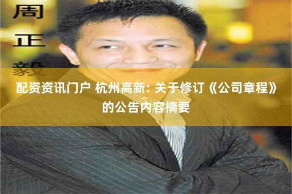 配资资讯门户 杭州高新: 关于修订《公司章程》的公告内容摘要