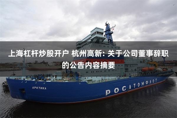 上海杠杆炒股开户 杭州高新: 关于公司董事辞职的公告内容摘要