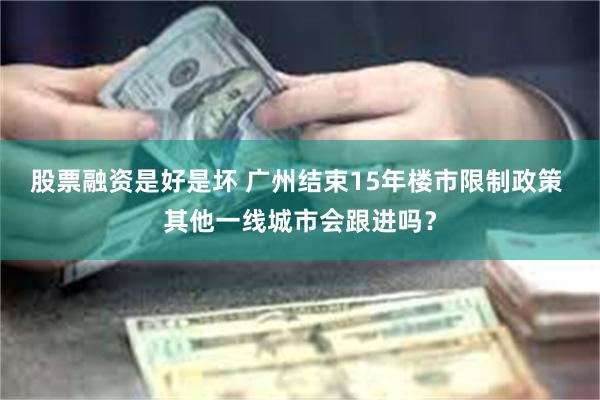 股票融资是好是坏 广州结束15年楼市限制政策 其他一线城市会跟进吗？