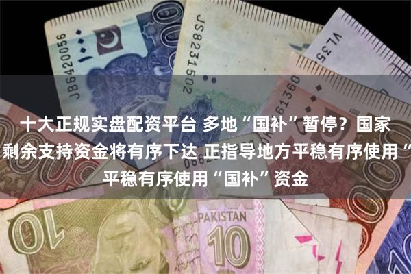 十大正规实盘配资平台 多地“国补”暂停？国家有关部门：剩余支持资金将有序下达 正指导地方平稳有序使用“国补”资金