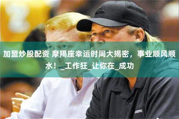 加盟炒股配资 摩羯座幸运时间大揭密，事业顺风顺水！_工作狂_让你在_成功