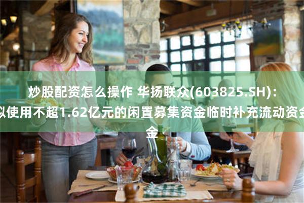 炒股配资怎么操作 华扬联众(603825.SH)：拟使用不超1.62亿元的闲置募集资金临时补充流动资金