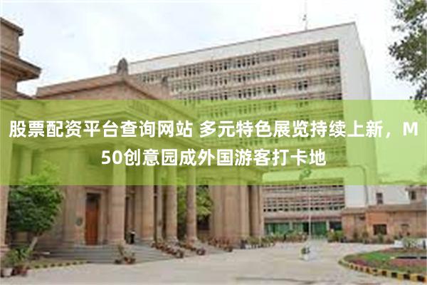 股票配资平台查询网站 多元特色展览持续上新，M50创意园成外国游客打卡地