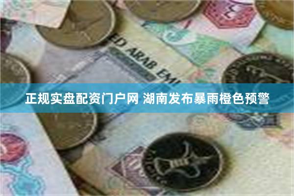 正规实盘配资门户网 湖南发布暴雨橙色预警