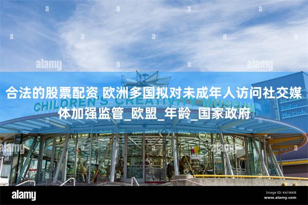 合法的股票配资 欧洲多国拟对未成年人访问社交媒体加强监管_欧盟_年龄_国家政府