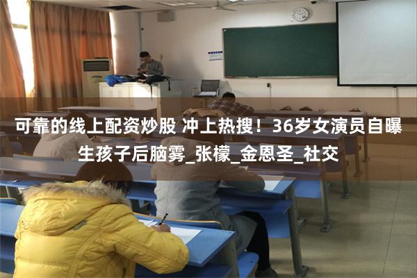 可靠的线上配资炒股 冲上热搜！36岁女演员自曝生孩子后脑雾_张檬_金恩圣_社交