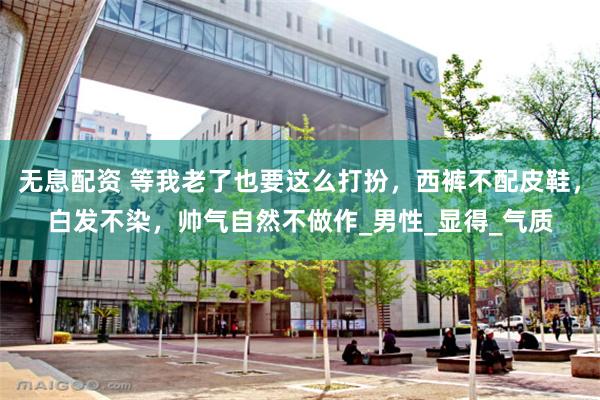 无息配资 等我老了也要这么打扮，西裤不配皮鞋，白发不染，帅气自然不做作_男性_显得_气质
