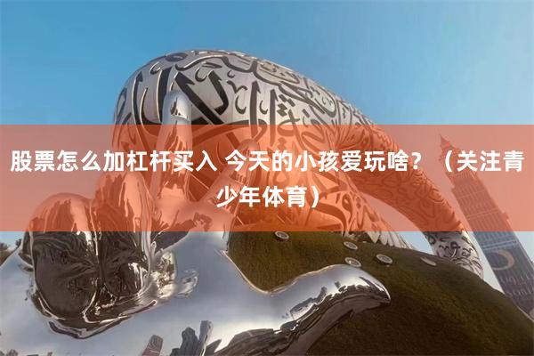 股票怎么加杠杆买入 今天的小孩爱玩啥？（关注青少年体育）
