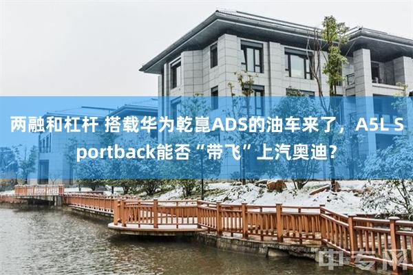两融和杠杆 搭载华为乾崑ADS的油车来了，A5L Sportback能否“带飞”上汽奥迪？