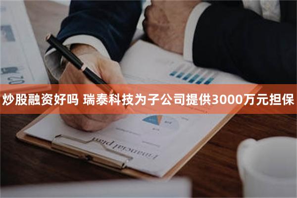 炒股融资好吗 瑞泰科技为子公司提供3000万元担保