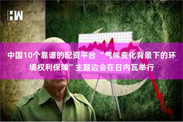 中国10个靠谱的配资平台 “气候变化背景下的环境权利保障”主题边会在日内瓦举行