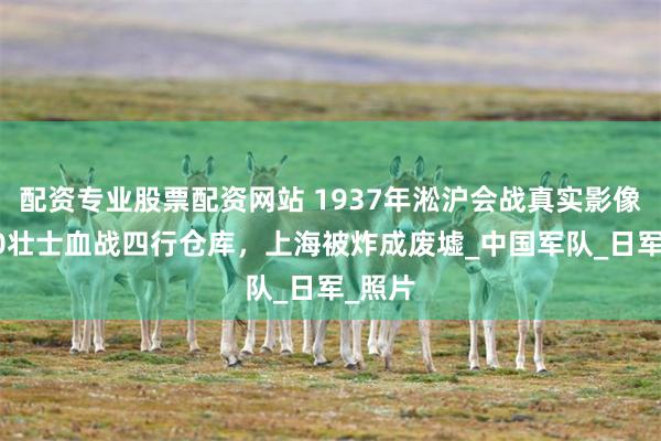 配资专业股票配资网站 1937年淞沪会战真实影像，800壮士血战四行仓库，上海被炸成废墟_中国军队_日军_照片