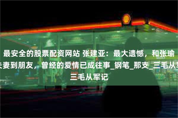 最安全的股票配资网站 张建亚：最大遗憾，和张瑜从夫妻到朋友，曾经的爱情已成往事_钢笔_那支_三毛从军记