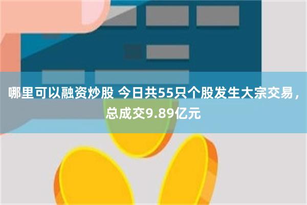 哪里可以融资炒股 今日共55只个股发生大宗交易，总成交9.89亿元