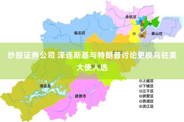 炒股证券公司 泽连斯基与特朗普讨论更换乌驻美大使人选