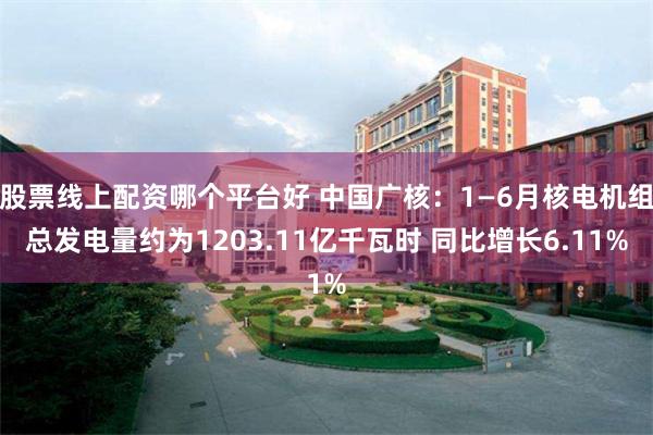 股票线上配资哪个平台好 中国广核：1—6月核电机组总发电量约为1203.11亿千瓦时 同比增长6.11%