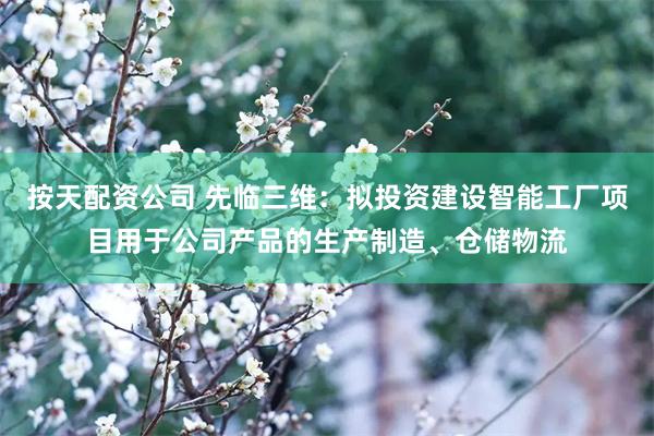 按天配资公司 先临三维：拟投资建设智能工厂项目用于公司产品的生产制造、仓储物流