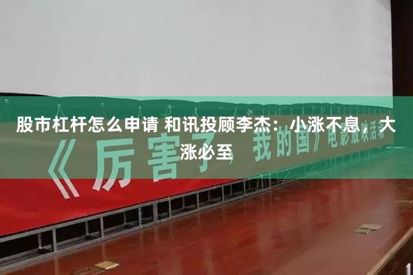 股市杠杆怎么申请 和讯投顾李杰：小涨不息，大涨必至