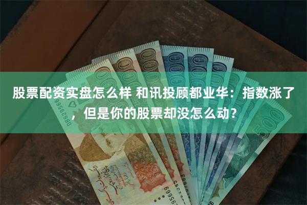 股票配资实盘怎么样 和讯投顾都业华：指数涨了，但是你的股票却没怎么动？