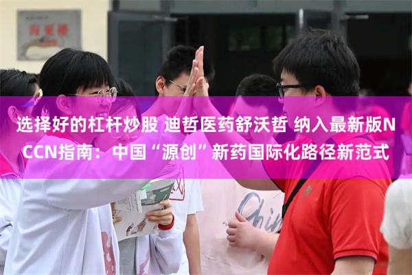 选择好的杠杆炒股 迪哲医药舒沃哲 纳入最新版NCCN指南：中国“源创”新药国际化路径新范式