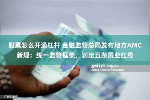 股票怎么开通杠杆 金融监管总局发布地方AMC新规：统一监管框架，划定五条展业红线