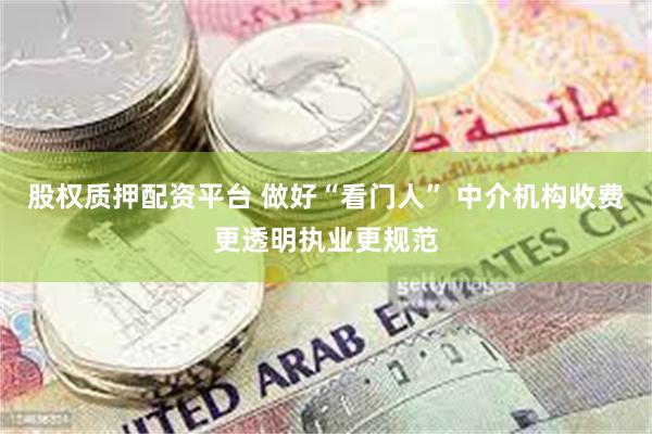 股权质押配资平台 做好“看门人” 中介机构收费更透明执业更规范