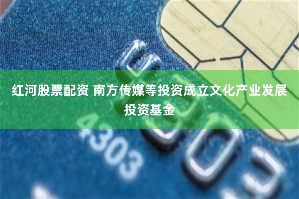 红河股票配资 南方传媒等投资成立文化产业发展投资基金