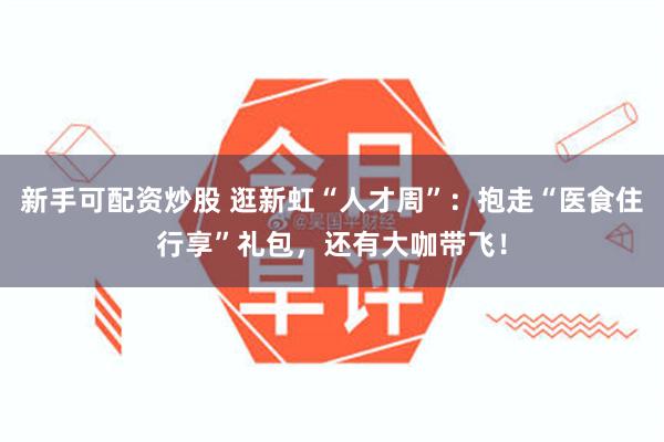 新手可配资炒股 逛新虹“人才周”：抱走“医食住行享”礼包，还有大咖带飞！