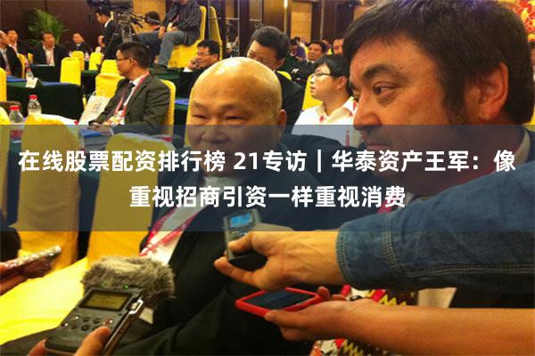在线股票配资排行榜 21专访｜华泰资产王军：像重视招商引资一样重视消费